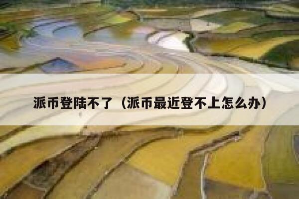 派币登陆不了(派币最近登不上怎么办) 第1张 派币登陆不了(派币最近登不上怎么办) 第1张