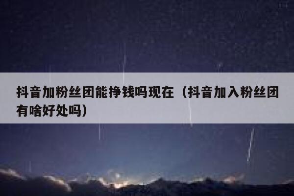 抖音加粉丝团能挣钱吗现在(抖音加入粉丝团有啥好处吗) 第1张 抖音加粉丝团能挣钱吗现在(抖音加入粉丝团有啥好处吗) 第1张