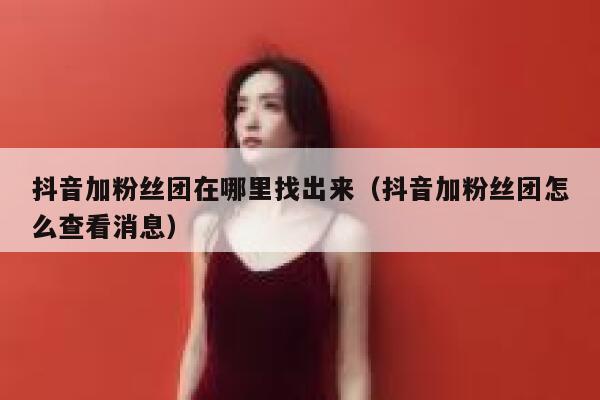 抖音加粉丝团在哪里找出来（抖音加粉丝团怎么查看消息） 第1张