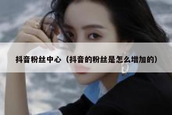 抖音粉丝中心(抖音的粉丝是怎么增加的) 第1张 抖音粉丝中心(抖音的粉丝是怎么增加的) 第1张