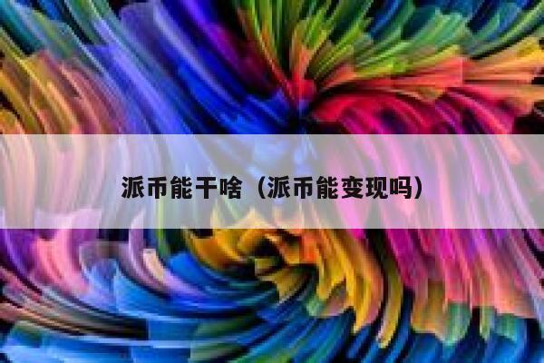 派币能干啥(派币能变现吗) 第1张 派币能干啥(派币能变现吗) 第1张