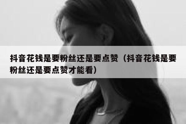 抖音花钱是要粉丝还是要点赞(抖音花钱是要粉丝还是要点赞才能看) 第1张 抖音花钱是要粉丝还是要点赞(抖音花钱是要粉丝还是要点赞才能看) 第1张