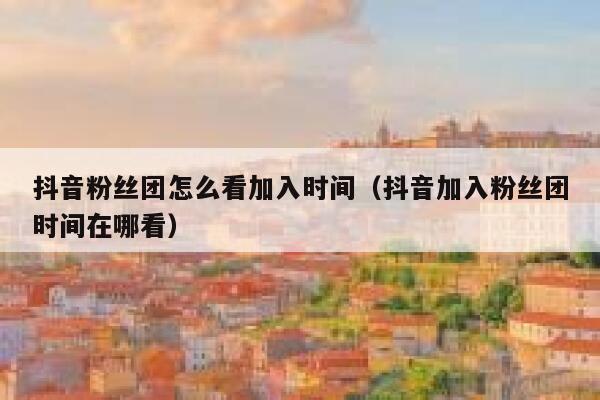 抖音粉丝团怎么看加入时间(抖音加入粉丝团时间在哪看) 第1张 抖音粉丝团怎么看加入时间(抖音加入粉丝团时间在哪看) 第1张
