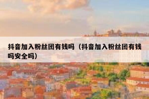 抖音加入粉丝团有钱吗(抖音加入粉丝团有钱吗安全吗) 第1张 抖音加入粉丝团有钱吗(抖音加入粉丝团有钱吗安全吗) 第1张