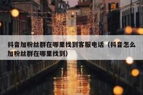 抖音加粉丝群在哪里找到客服电话(抖音怎么加粉丝群在哪里找到) 第1张 抖音加粉丝群在哪里找到客服电话(抖音怎么加粉丝群在哪里找到) 第1张