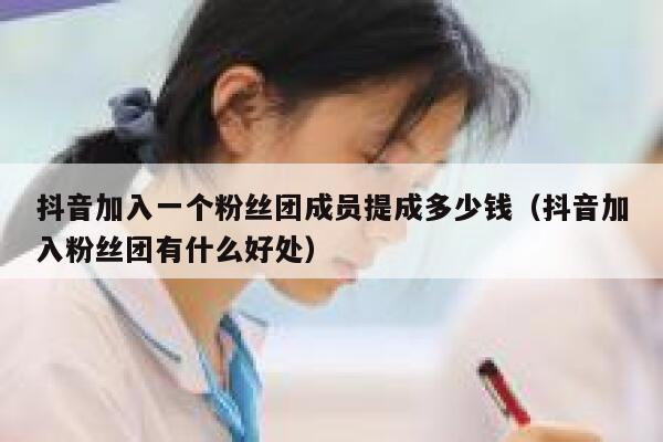 抖音加入一个粉丝团成员提成多少钱(抖音加入粉丝团有什么好处) 第1张 抖音加入一个粉丝团成员提成多少钱(抖音加入粉丝团有什么好处) 第1张