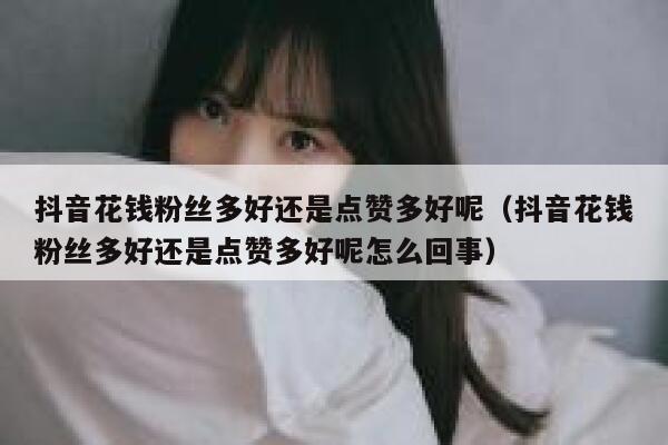 抖音花钱粉丝多好还是点赞多好呢(抖音花钱粉丝多好还是点赞多好呢怎么回事) 第1张 抖音花钱粉丝多好还是点赞多好呢(抖音花钱粉丝多好还是点赞多好呢怎么回事) 第1张
