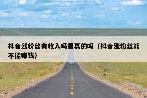 抖音涨粉丝有收入吗是真的吗(抖音涨粉丝能不能赚钱) 第1张 抖音涨粉丝有收入吗是真的吗(抖音涨粉丝能不能赚钱) 第1张