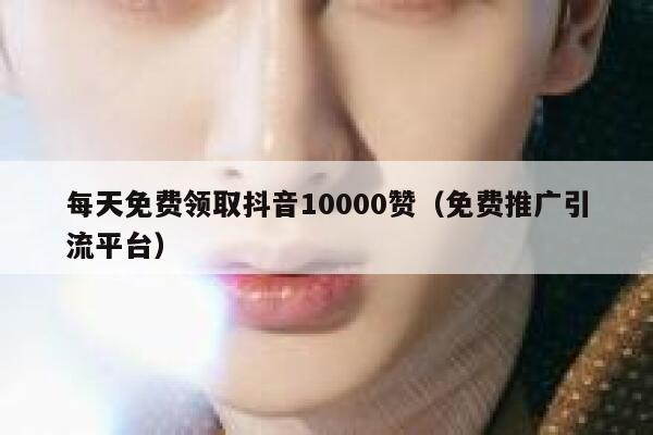 每天免费领取抖音10000赞（免费推广引流平台） 第1张