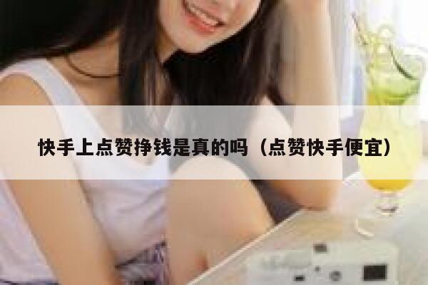 快手上点赞挣钱是真的吗（点赞快手便宜） 第1张