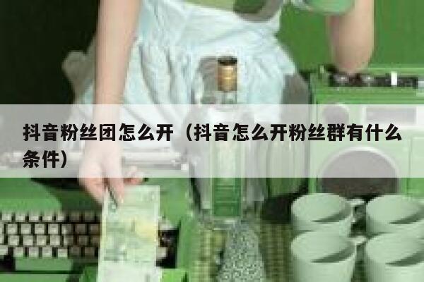 抖音粉丝团怎么开(抖音怎么开粉丝群有什么条件) 第1张 抖音粉丝团怎么开(抖音怎么开粉丝群有什么条件) 第1张