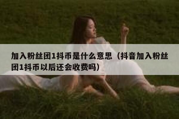 加入粉丝团1抖币是什么意思(抖音加入粉丝团1抖币以后还会收费吗) 第1张 加入粉丝团1抖币是什么意思(抖音加入粉丝团1抖币以后还会收费吗) 第1张
