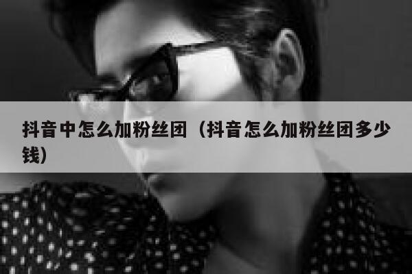 抖音中怎么加粉丝团（抖音怎么加粉丝团多少钱） 第1张