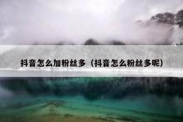 抖音怎么加粉丝多(抖音怎么粉丝多呢) 第1张 抖音怎么加粉丝多(抖音怎么粉丝多呢) 第1张