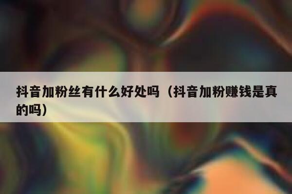 抖音加粉丝有什么好处吗（抖音加粉赚钱是真的吗） 第1张