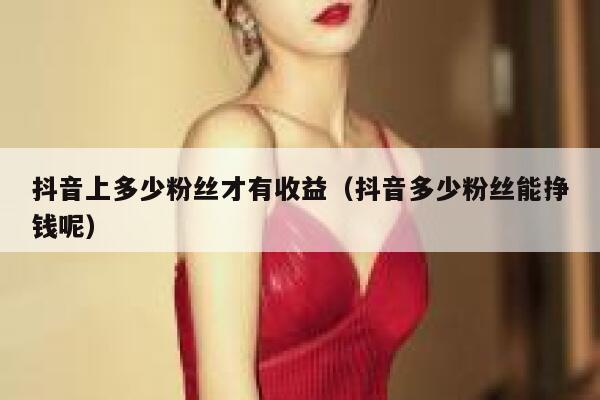 抖音上多少粉丝才有收益（抖音多少粉丝能挣钱呢） 第1张