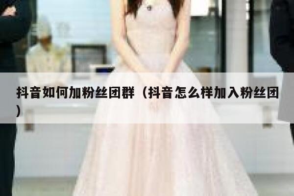 抖音如何加粉丝团群（抖音怎么样加入粉丝团） 第1张
