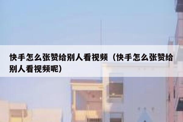 快手怎么张赞给别人看视频(快手怎么张赞给别人看视频呢) 第1张 快手怎么张赞给别人看视频(快手怎么张赞给别人看视频呢) 第1张