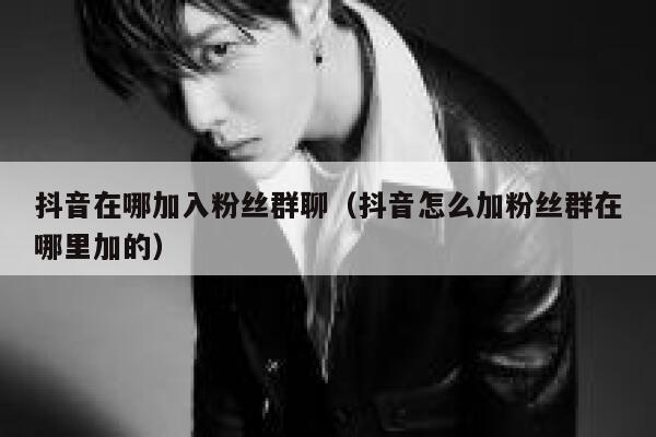 抖音在哪加入粉丝群聊(抖音怎么加粉丝群在哪里加的) 第1张 抖音在哪加入粉丝群聊(抖音怎么加粉丝群在哪里加的) 第1张