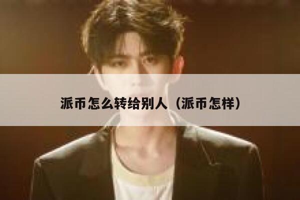 派币怎么转给别人(派币怎样) 第1张 派币怎么转给别人(派币怎样) 第1张