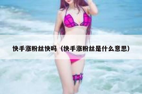 快手涨粉丝快吗(快手涨粉丝是什么意思) 第1张 快手涨粉丝快吗(快手涨粉丝是什么意思) 第1张