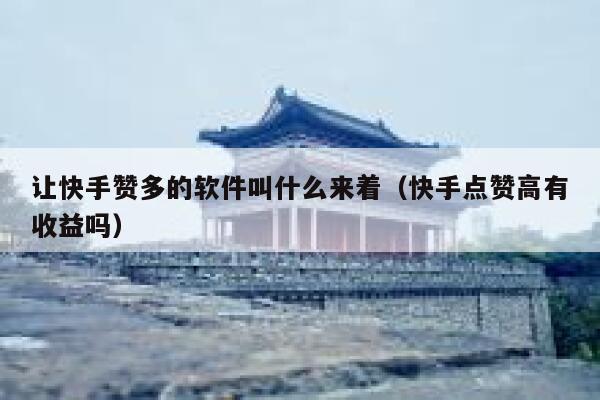 让快手赞多的软件叫什么来着(快手点赞高有收益吗) 第1张 让快手赞多的软件叫什么来着(快手点赞高有收益吗) 第1张