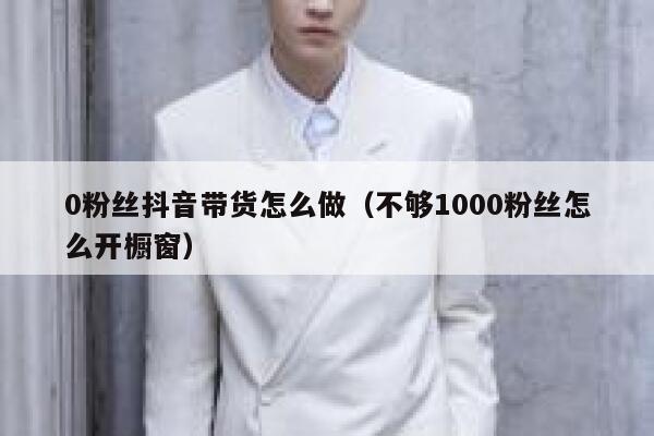 0粉丝抖音带货怎么做(不够1000粉丝怎么开橱窗) 第1张 0粉丝抖音带货怎么做(不够1000粉丝怎么开橱窗) 第1张