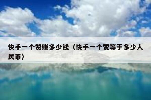 快手一个赞赚多少钱(快手一个赞等于多少人民币) 第1张 快手一个赞赚多少钱(快手一个赞等于多少人民币) 第1张