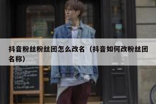 抖音粉丝粉丝团怎么改名(抖音如何改粉丝团名称) 第1张 抖音粉丝粉丝团怎么改名(抖音如何改粉丝团名称) 第1张