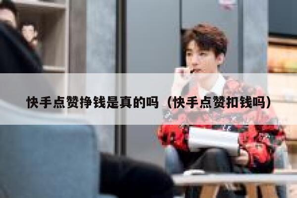 快手点赞挣钱是真的吗(快手点赞扣钱吗) 第1张 快手点赞挣钱是真的吗(快手点赞扣钱吗) 第1张