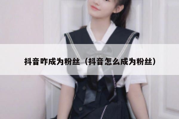 抖音咋成为粉丝（抖音怎么成为粉丝） 第1张