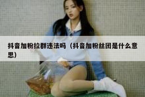 抖音加粉拉群违法吗(抖音加粉丝团是什么意思) 第1张 抖音加粉拉群违法吗(抖音加粉丝团是什么意思) 第1张
