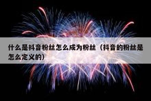 什么是抖音粉丝怎么成为粉丝(抖音的粉丝是怎么定义的) 第1张 什么是抖音粉丝怎么成为粉丝(抖音的粉丝是怎么定义的) 第1张