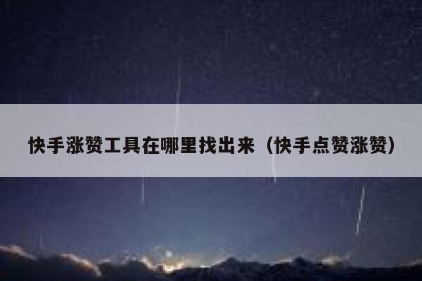 快手涨赞工具在哪里找出来（快手点赞涨赞） 第1张
