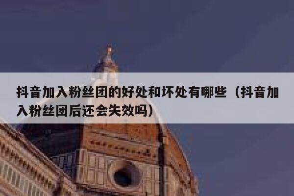抖音加入粉丝团的好处和坏处有哪些(抖音加入粉丝团后还会失效吗) 第1张 抖音加入粉丝团的好处和坏处有哪些(抖音加入粉丝团后还会失效吗) 第1张