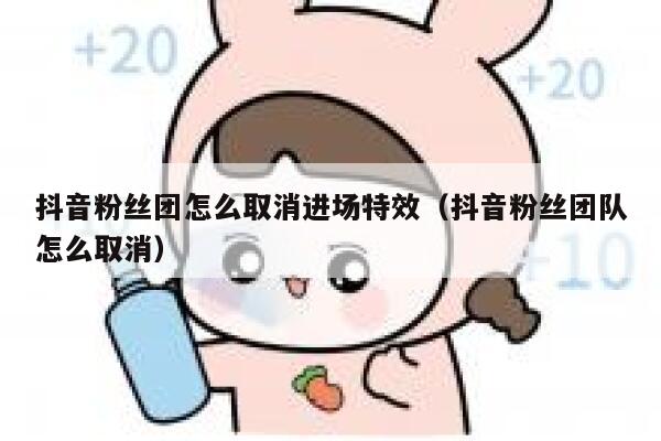 抖音粉丝团怎么取消进场特效(抖音粉丝团队怎么取消) 第1张 抖音粉丝团怎么取消进场特效(抖音粉丝团队怎么取消) 第1张