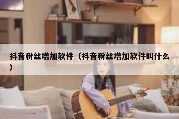 抖音粉丝增加软件（抖音粉丝增加软件叫什么） 第1张
