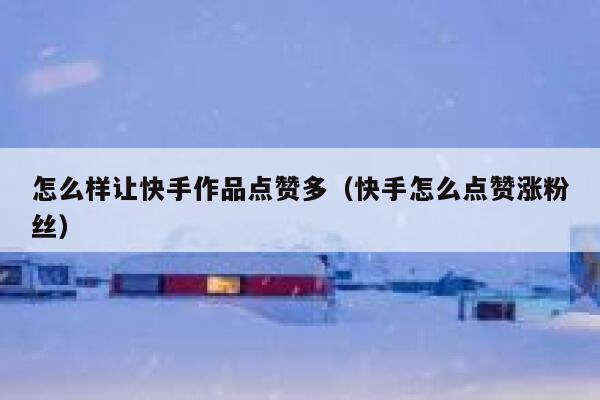 怎么样让快手作品点赞多（快手怎么点赞涨粉丝） 第1张