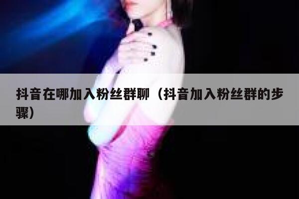 抖音在哪加入粉丝群聊(抖音加入粉丝群的步骤) 第1张 抖音在哪加入粉丝群聊(抖音加入粉丝群的步骤) 第1张