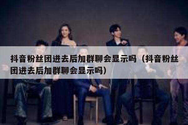 抖音粉丝团进去后加群聊会显示吗(抖音粉丝团进去后加群聊会显示吗) 第1张 抖音粉丝团进去后加群聊会显示吗(抖音粉丝团进去后加群聊会显示吗) 第1张