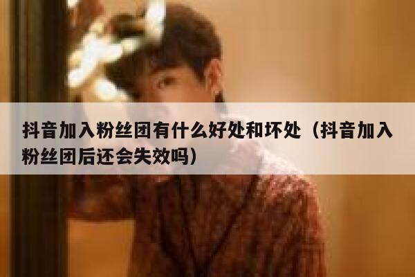 抖音加入粉丝团有什么好处和坏处（抖音加入粉丝团后还会失效吗） 第1张