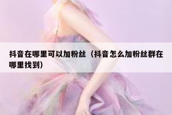 抖音在哪里可以加粉丝(抖音怎么加粉丝群在哪里找到) 第1张 抖音在哪里可以加粉丝(抖音怎么加粉丝群在哪里找到) 第1张