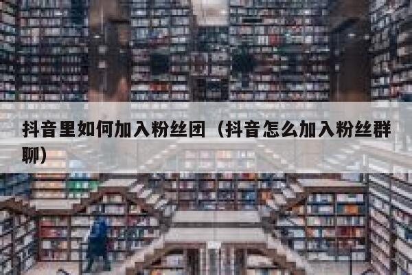 抖音里如何加入粉丝团(抖音怎么加入粉丝群聊) 第1张 抖音里如何加入粉丝团(抖音怎么加入粉丝群聊) 第1张