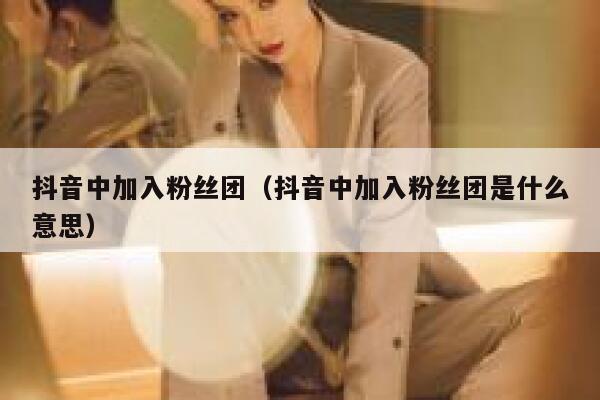 抖音中加入粉丝团(抖音中加入粉丝团是什么意思) 第1张 抖音中加入粉丝团(抖音中加入粉丝团是什么意思) 第1张
