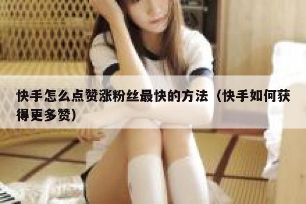 快手怎么点赞涨粉丝最快的方法(快手如何获得更多赞) 第1张 快手怎么点赞涨粉丝最快的方法(快手如何获得更多赞) 第1张