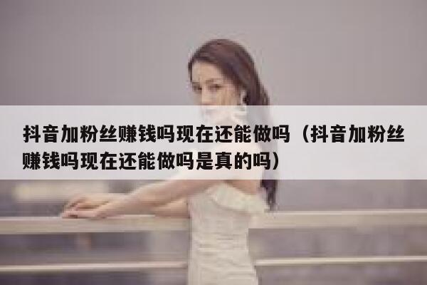 抖音加粉丝赚钱吗现在还能做吗(抖音加粉丝赚钱吗现在还能做吗是真的吗) 第1张 抖音加粉丝赚钱吗现在还能做吗(抖音加粉丝赚钱吗现在还能做吗是真的吗) 第1张