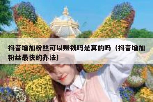 抖音增加粉丝可以赚钱吗是真的吗（抖音增加粉丝最快的办法） 第1张