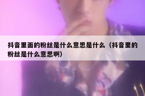 抖音里面的粉丝是什么意思是什么(抖音里的粉丝是什么意思啊) 第1张 抖音里面的粉丝是什么意思是什么(抖音里的粉丝是什么意思啊) 第1张