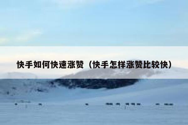快手如何快速涨赞(快手怎样涨赞比较快) 第1张 快手如何快速涨赞(快手怎样涨赞比较快) 第1张