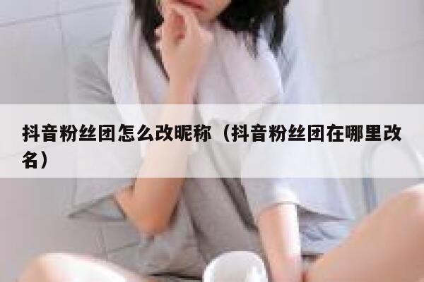 抖音粉丝团怎么改昵称(抖音粉丝团在哪里改名) 第1张 抖音粉丝团怎么改昵称(抖音粉丝团在哪里改名) 第1张